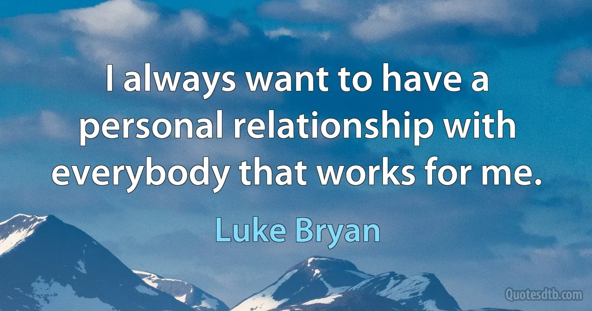 I always want to have a personal relationship with everybody that works for me. (Luke Bryan)