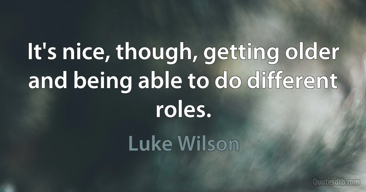 It's nice, though, getting older and being able to do different roles. (Luke Wilson)