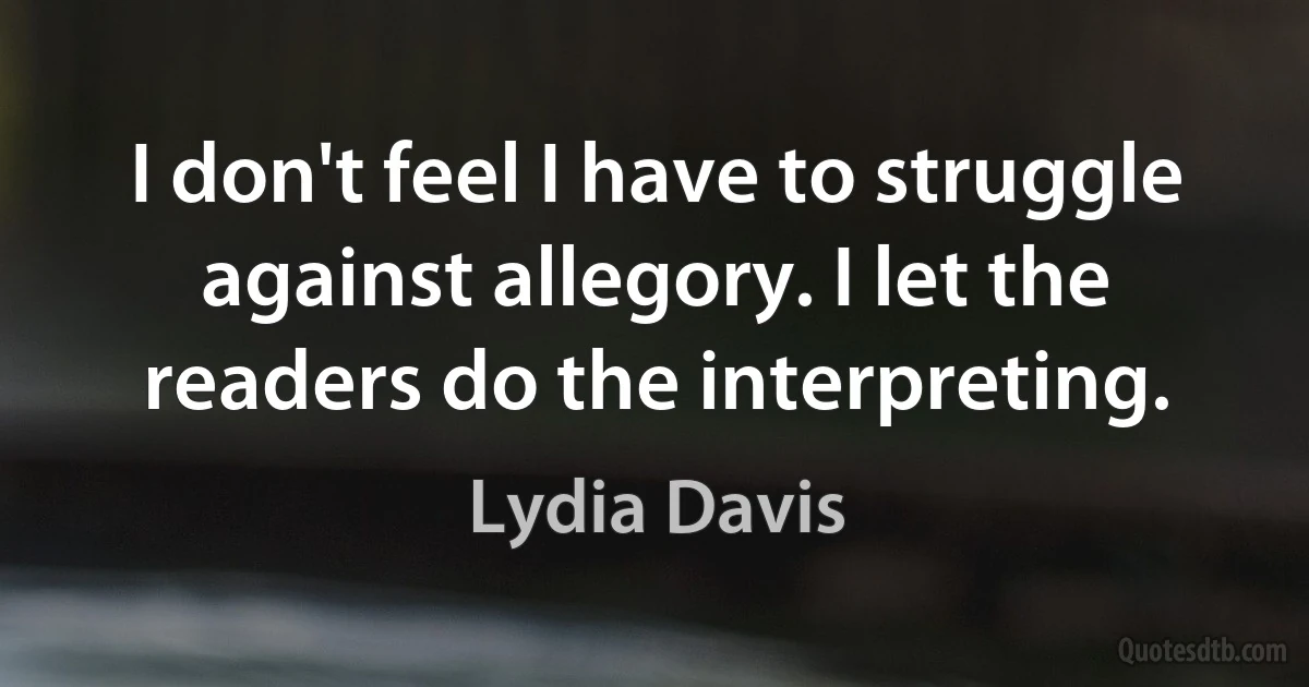 I don't feel I have to struggle against allegory. I let the readers do the interpreting. (Lydia Davis)