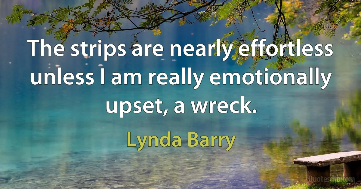 The strips are nearly effortless unless I am really emotionally upset, a wreck. (Lynda Barry)