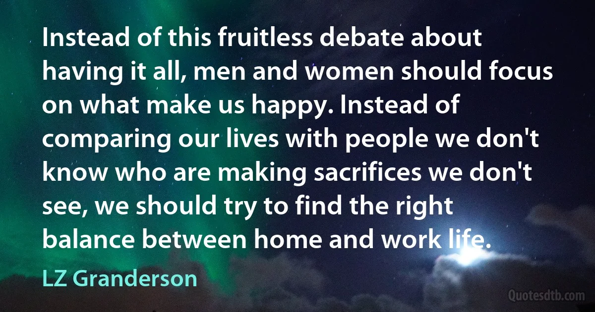 Instead of this fruitless debate about having it all, men and women should focus on what make us happy. Instead of comparing our lives with people we don't know who are making sacrifices we don't see, we should try to find the right balance between home and work life. (LZ Granderson)