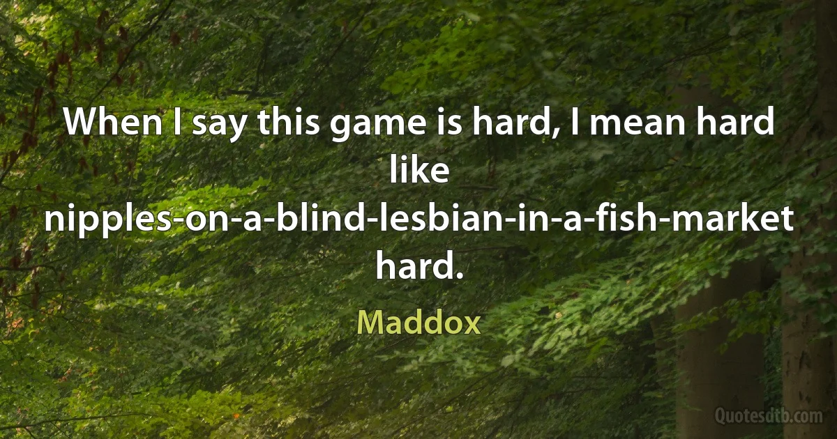 When I say this game is hard, I mean hard like nipples-on-a-blind-lesbian-in-a-fish-market hard. (Maddox)