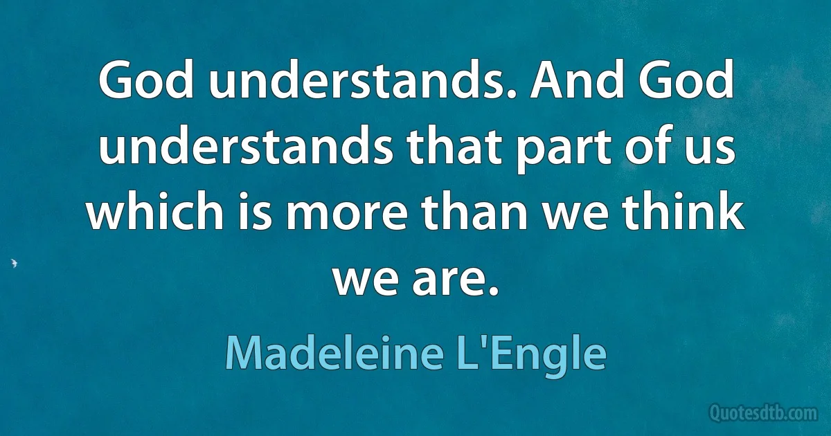 God understands. And God understands that part of us which is more than we think we are. (Madeleine L'Engle)