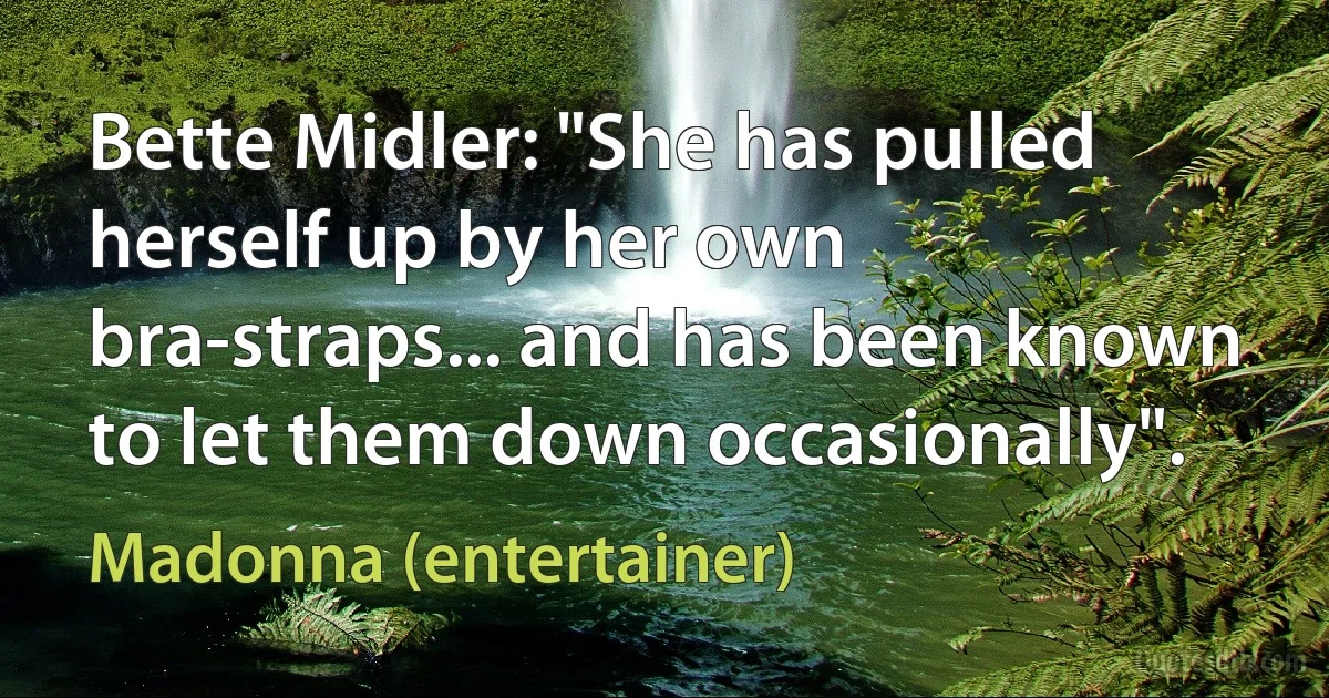 Bette Midler: "She has pulled herself up by her own bra-straps... and has been known to let them down occasionally". (Madonna (entertainer))