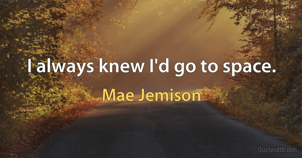 I always knew I'd go to space. (Mae Jemison)