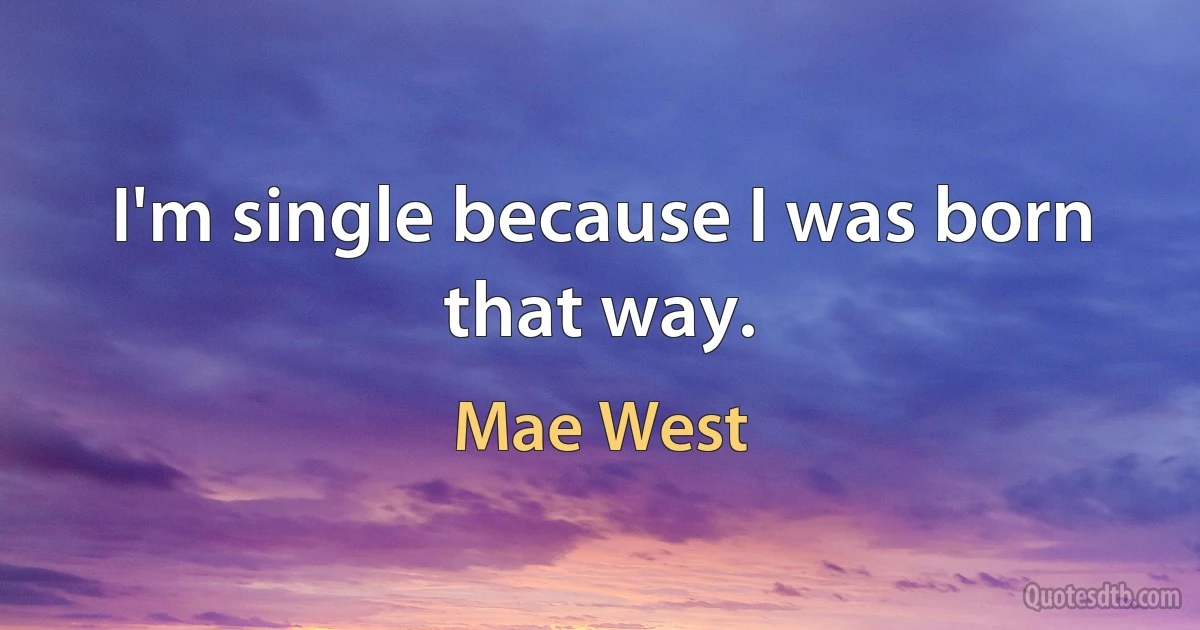 I'm single because I was born that way. (Mae West)