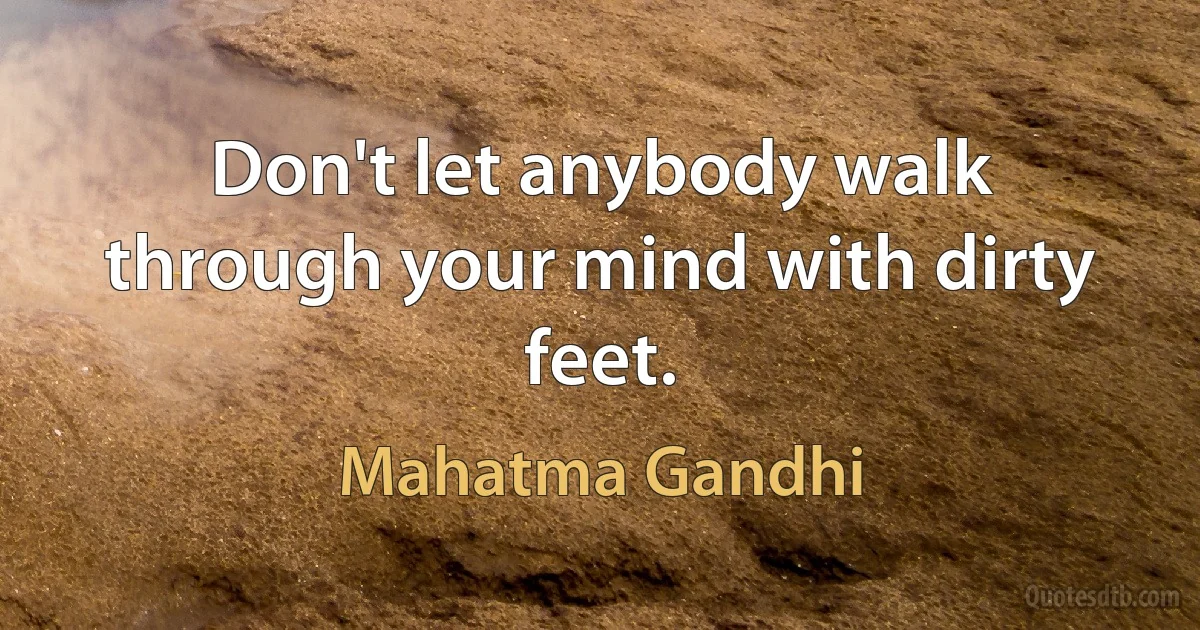 Don't let anybody walk through your mind with dirty feet. (Mahatma Gandhi)