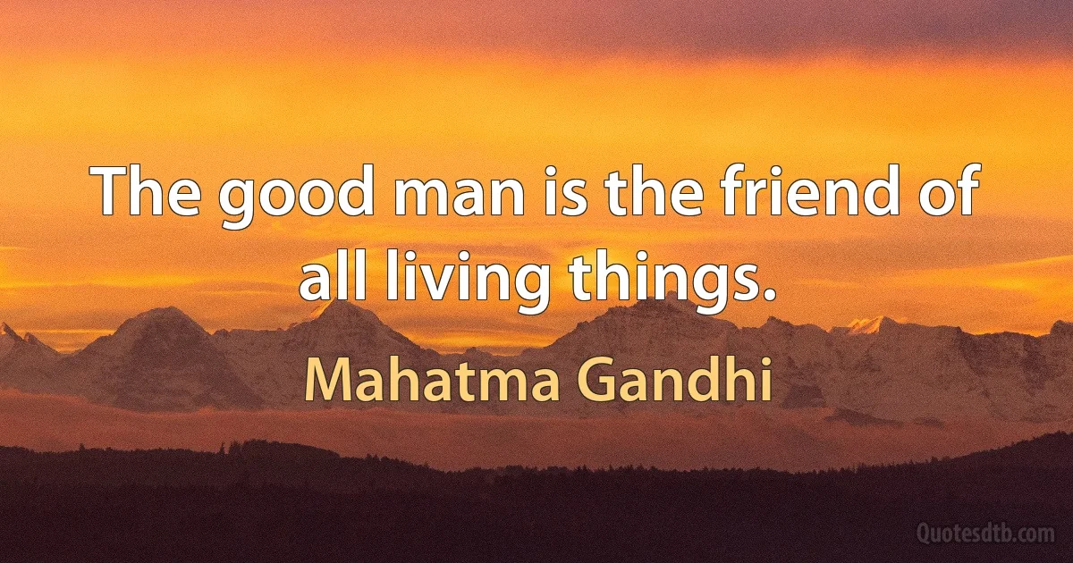 The good man is the friend of all living things. (Mahatma Gandhi)