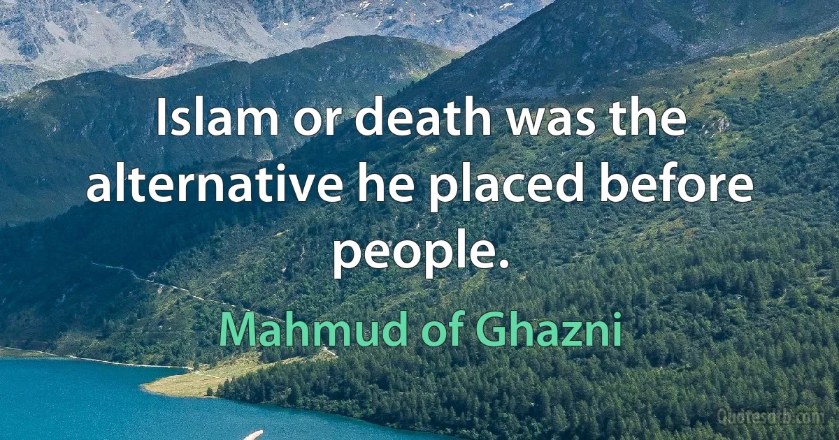 Islam or death was the alternative he placed before people. (Mahmud of Ghazni)