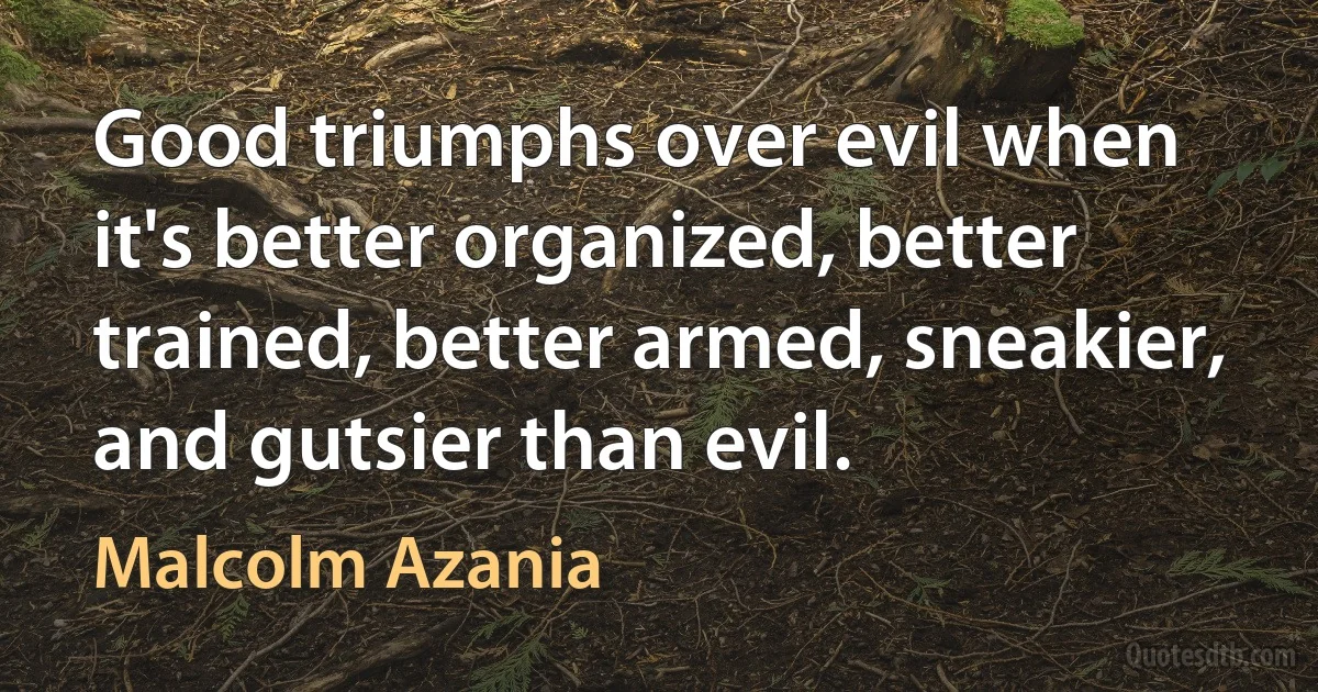 Good triumphs over evil when it's better organized, better trained, better armed, sneakier, and gutsier than evil. (Malcolm Azania)