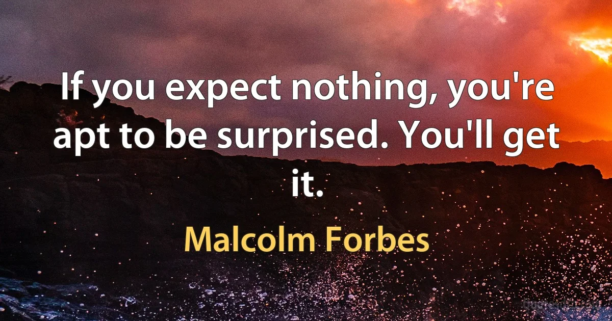 If you expect nothing, you're apt to be surprised. You'll get it. (Malcolm Forbes)