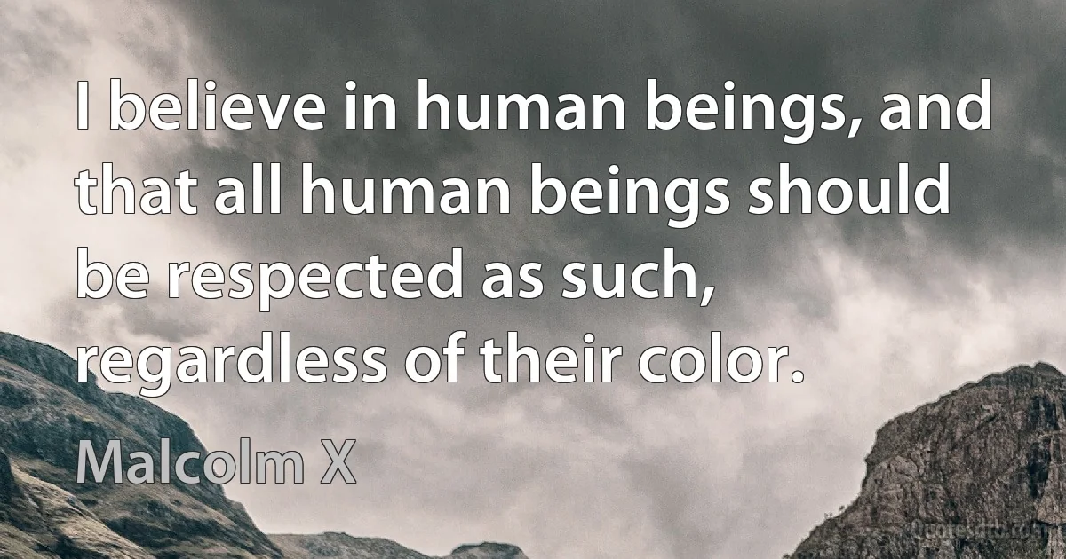 I believe in human beings, and that all human beings should be respected as such, regardless of their color. (Malcolm X)