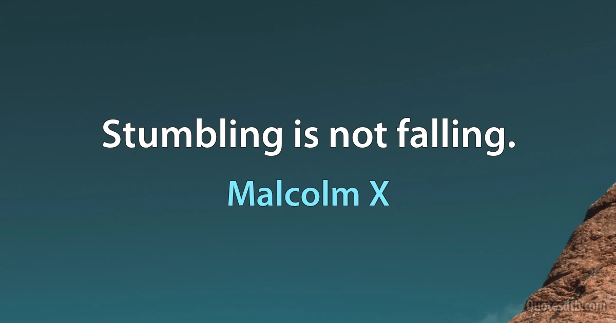 Stumbling is not falling. (Malcolm X)