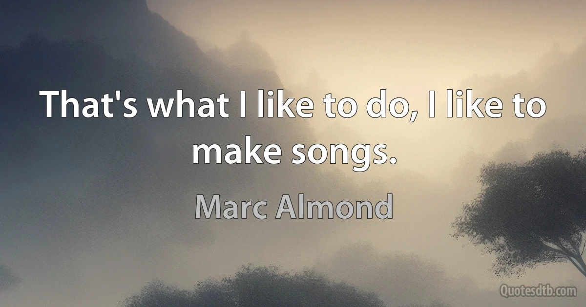 That's what I like to do, I like to make songs. (Marc Almond)