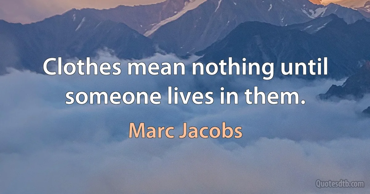 Clothes mean nothing until someone lives in them. (Marc Jacobs)