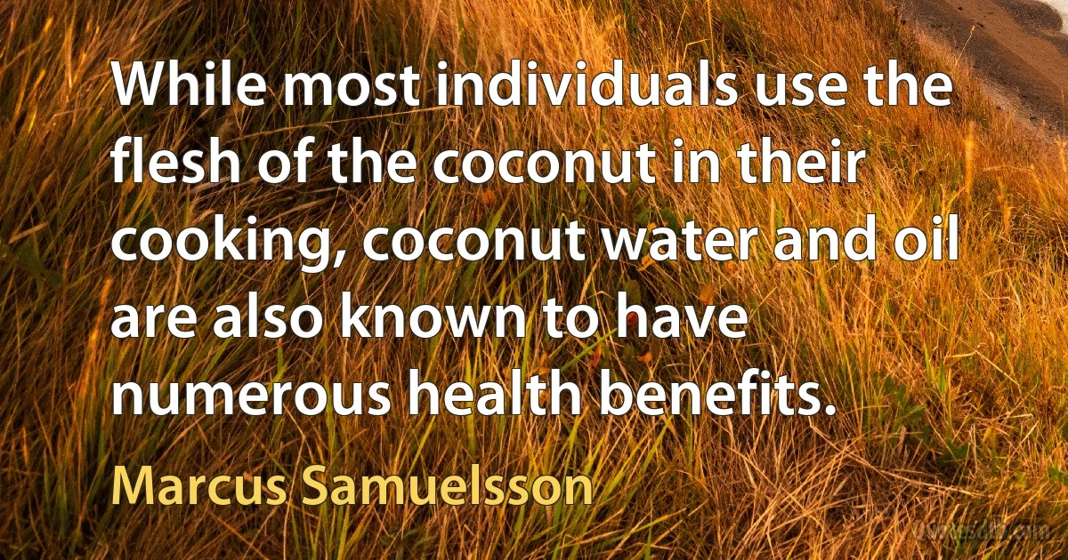 While most individuals use the flesh of the coconut in their cooking, coconut water and oil are also known to have numerous health benefits. (Marcus Samuelsson)