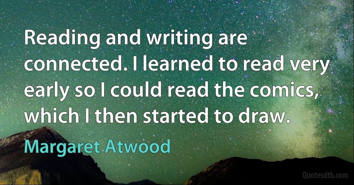 Reading and writing are connected. I learned to read very early so I could read the comics, which I then started to draw. (Margaret Atwood)