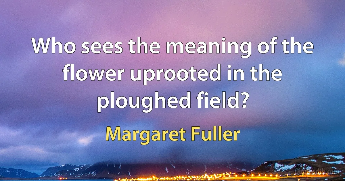 Who sees the meaning of the flower uprooted in the ploughed field? (Margaret Fuller)