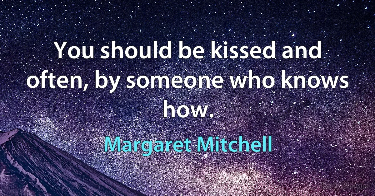 You should be kissed and often, by someone who knows how. (Margaret Mitchell)