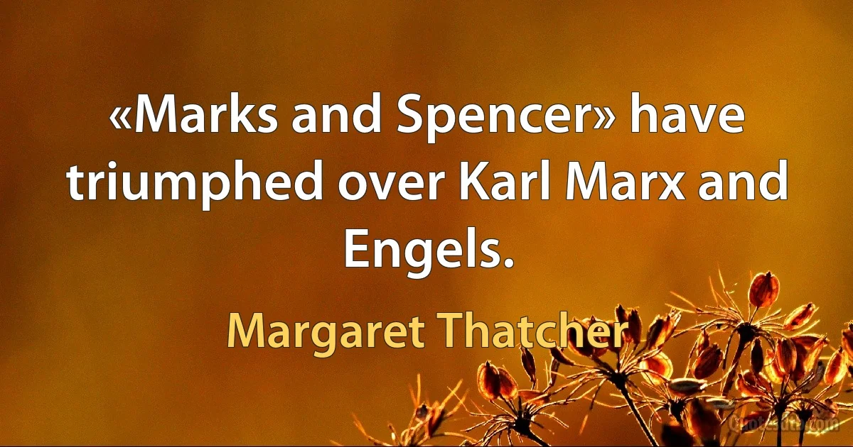 «Marks and Spencer» have triumphed over Karl Marx and Engels. (Margaret Thatcher)