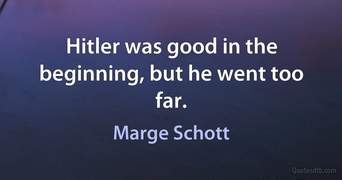 Hitler was good in the beginning, but he went too far. (Marge Schott)