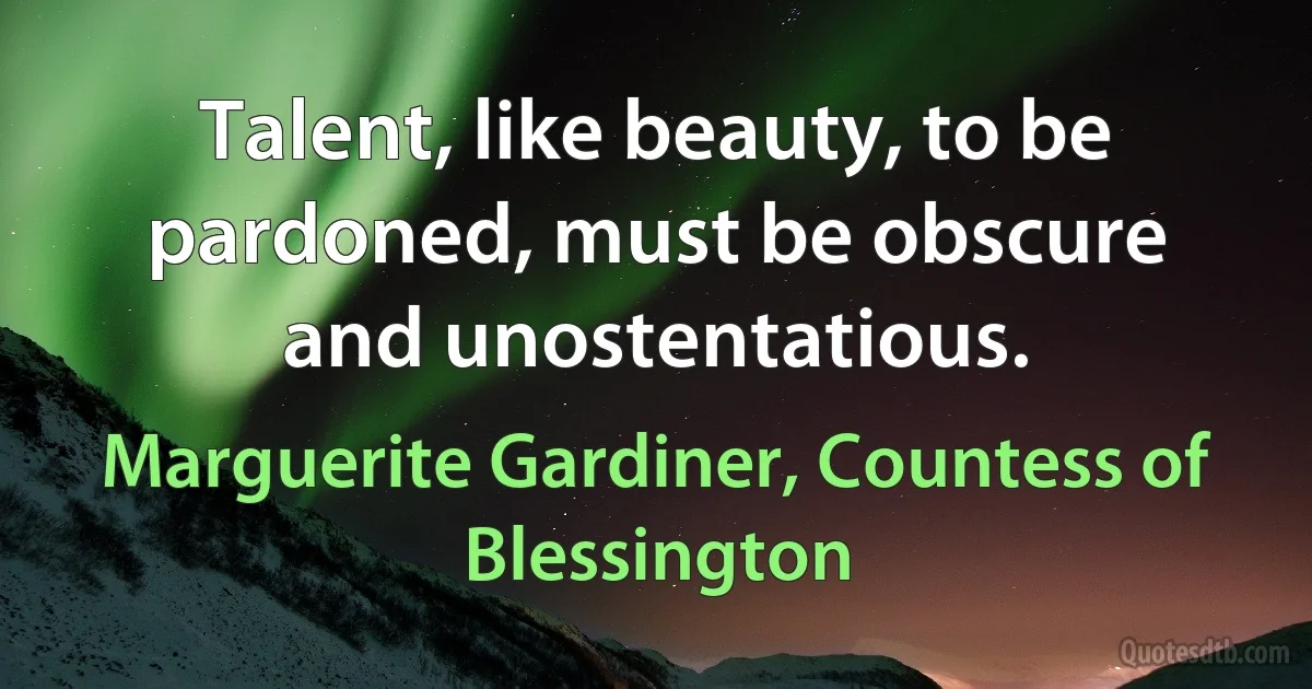 Talent, like beauty, to be pardoned, must be obscure and unostentatious. (Marguerite Gardiner, Countess of Blessington)