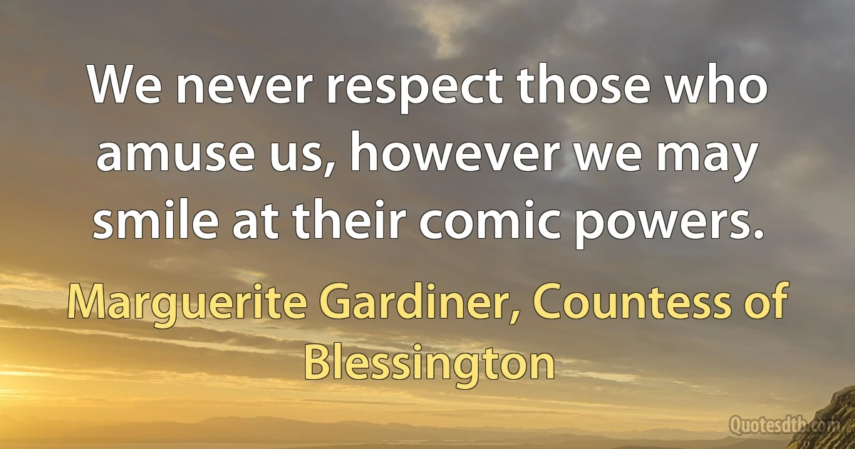 We never respect those who amuse us, however we may smile at their comic powers. (Marguerite Gardiner, Countess of Blessington)