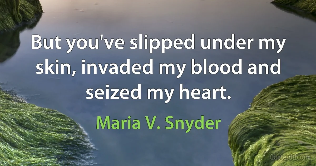 But you've slipped under my skin, invaded my blood and seized my heart. (Maria V. Snyder)