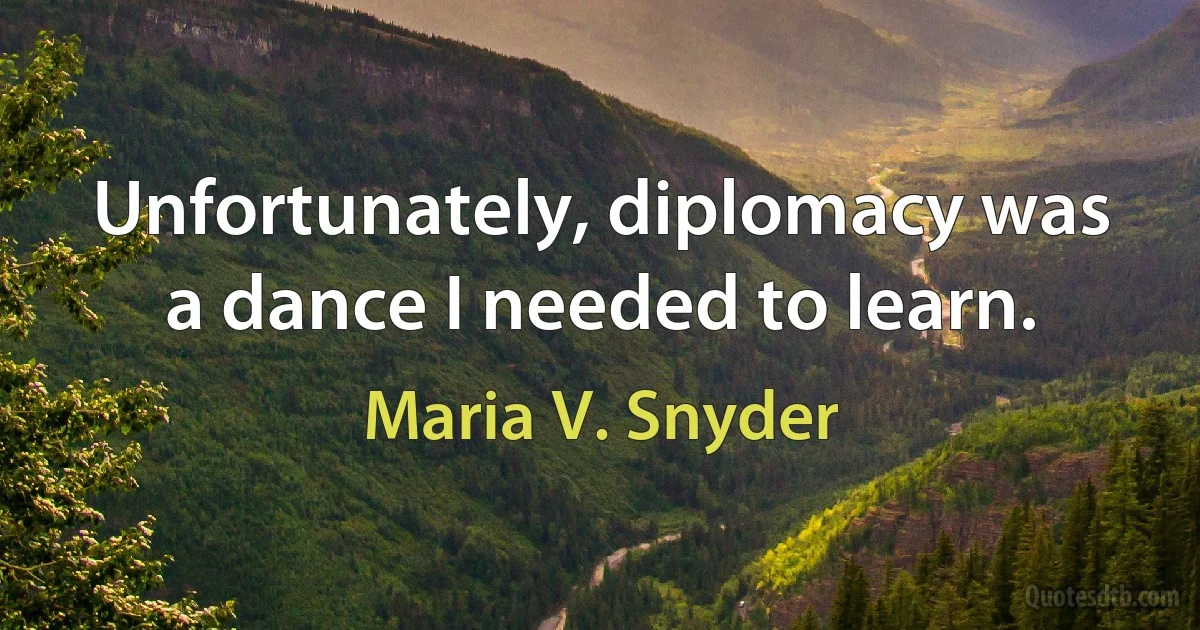 Unfortunately, diplomacy was a dance I needed to learn. (Maria V. Snyder)