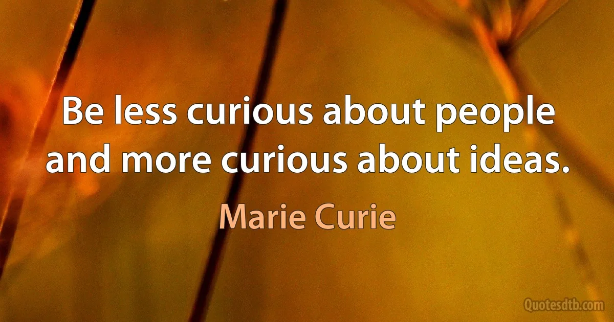 Be less curious about people and more curious about ideas. (Marie Curie)