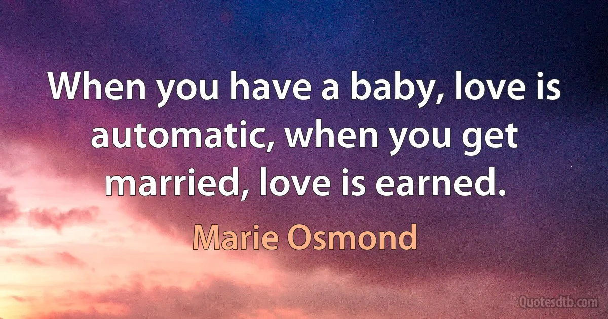 When you have a baby, love is automatic, when you get married, love is earned. (Marie Osmond)