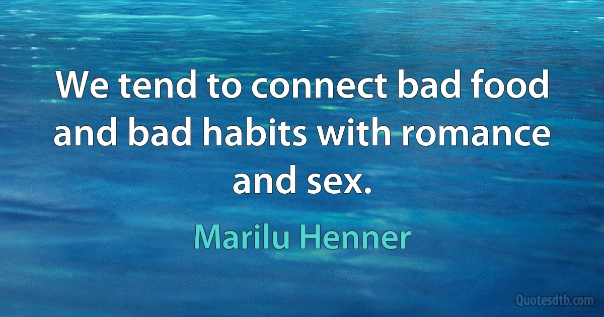 We tend to connect bad food and bad habits with romance and sex. (Marilu Henner)