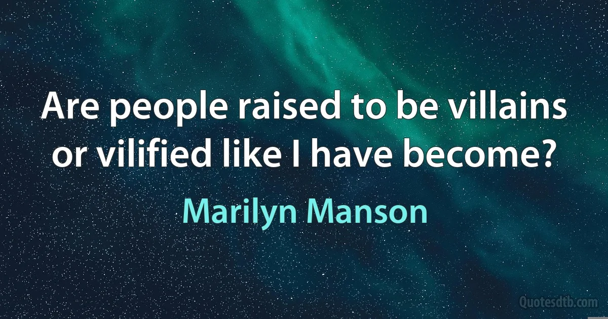 Are people raised to be villains or vilified like I have become? (Marilyn Manson)