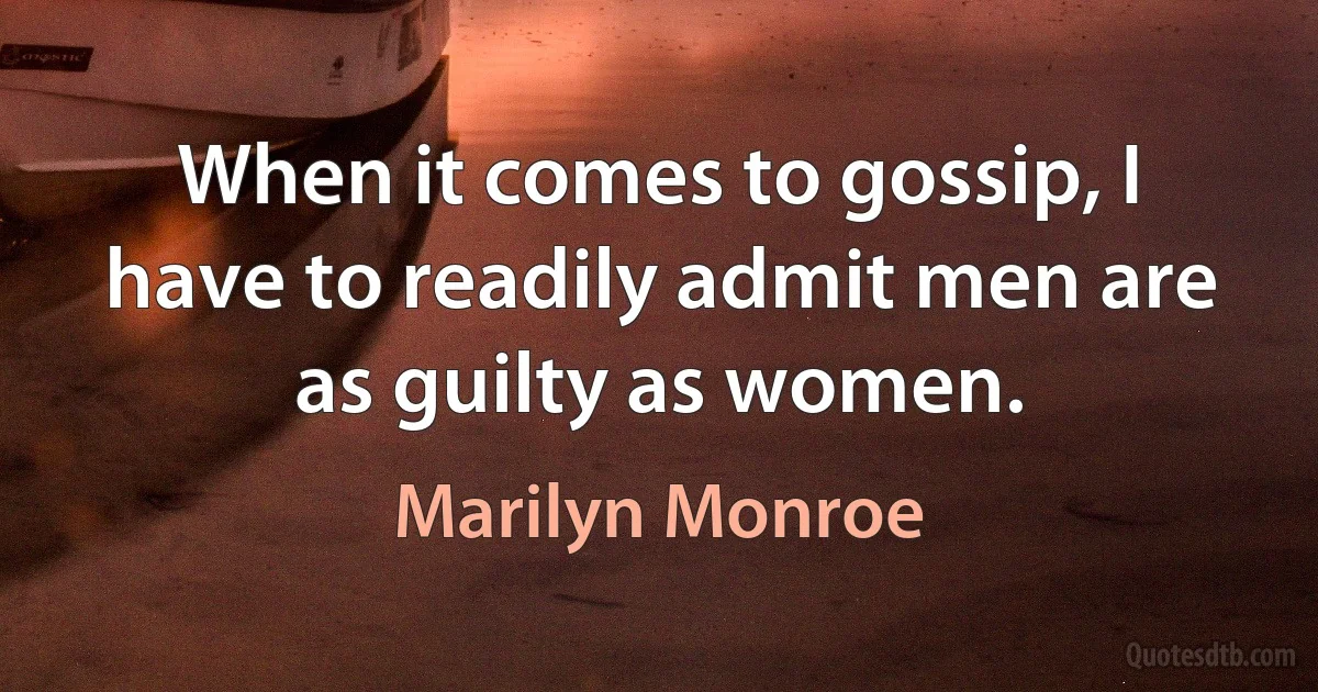 When it comes to gossip, I have to readily admit men are as guilty as women. (Marilyn Monroe)