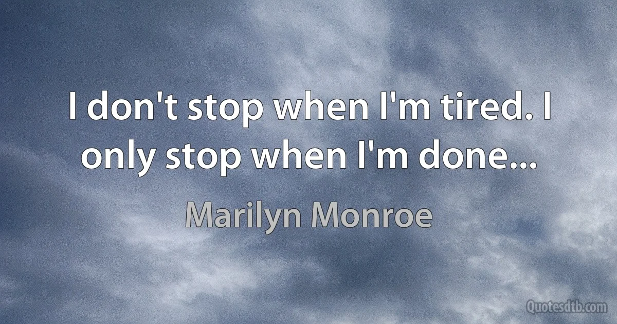 I don't stop when I'm tired. I only stop when I'm done... (Marilyn Monroe)