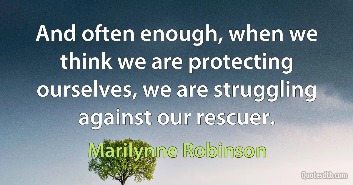 And often enough, when we think we are protecting ourselves, we are struggling against our rescuer. (Marilynne Robinson)