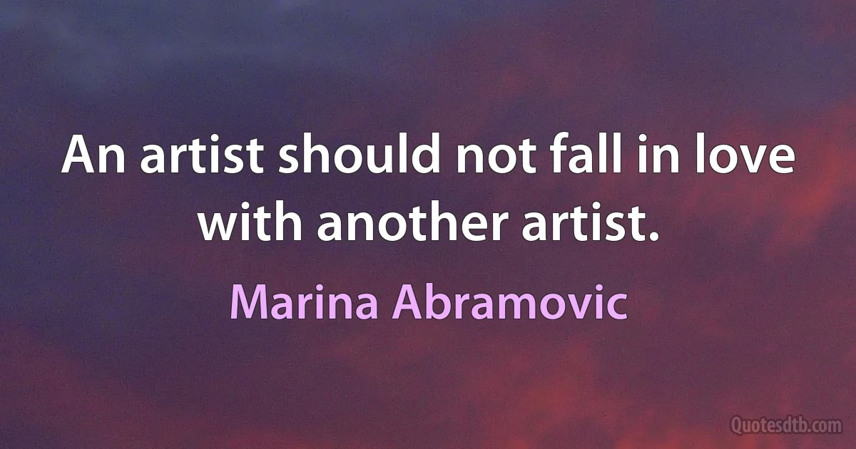 An artist should not fall in love with another artist. (Marina Abramovic)