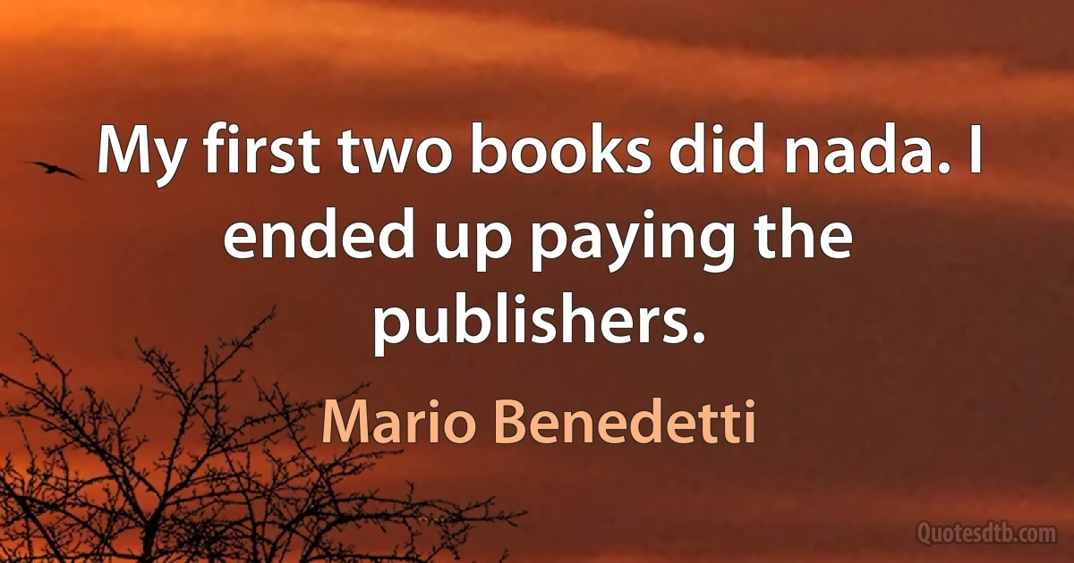 My first two books did nada. I ended up paying the publishers. (Mario Benedetti)