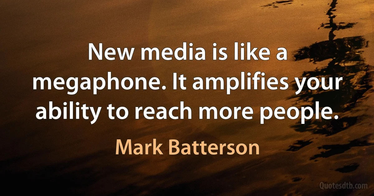 New media is like a megaphone. It amplifies your ability to reach more people. (Mark Batterson)