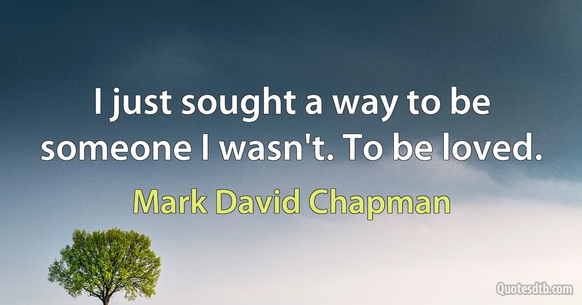 I just sought a way to be someone I wasn't. To be loved. (Mark David Chapman)