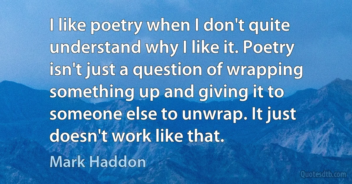 I like poetry when I don't quite understand why I like it. Poetry isn't just a question of wrapping something up and giving it to someone else to unwrap. It just doesn't work like that. (Mark Haddon)