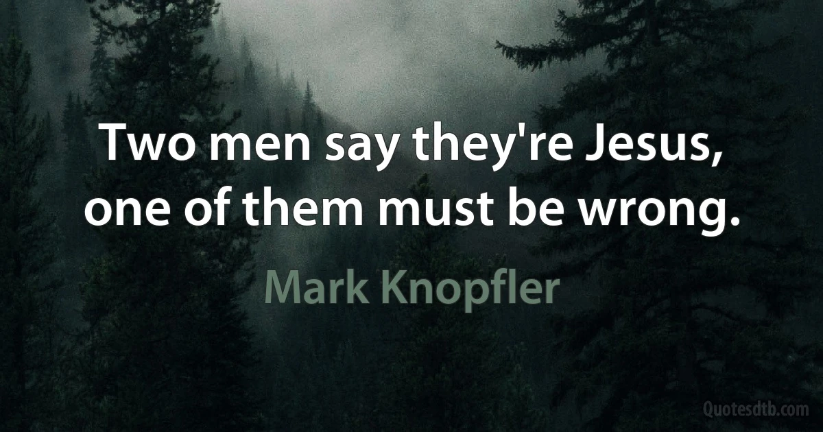 Two men say they're Jesus, one of them must be wrong. (Mark Knopfler)