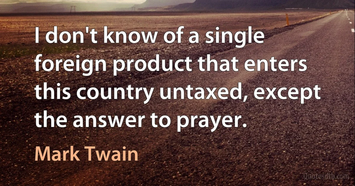 I don't know of a single foreign product that enters this country untaxed, except the answer to prayer. (Mark Twain)