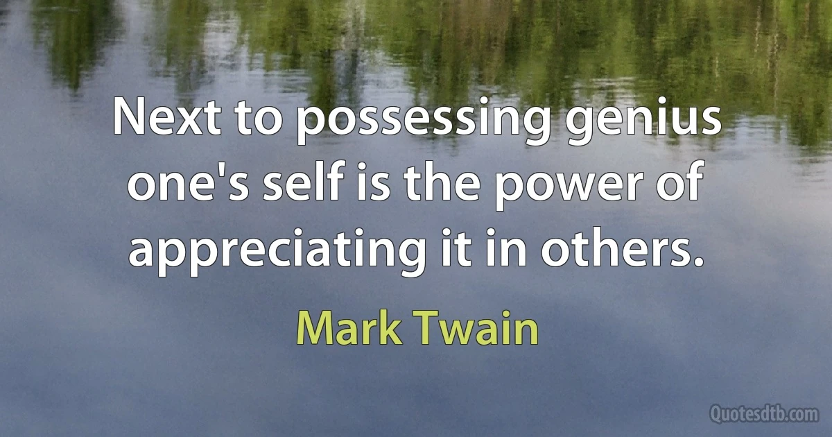 Next to possessing genius one's self is the power of appreciating it in others. (Mark Twain)