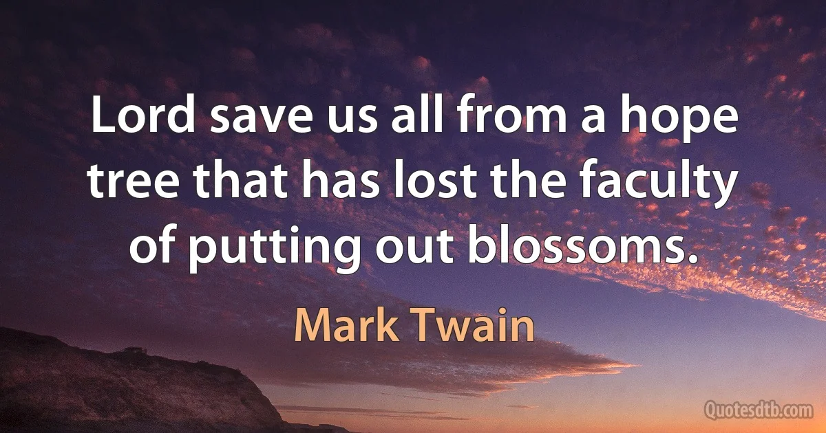 Lord save us all from a hope tree that has lost the faculty of putting out blossoms. (Mark Twain)