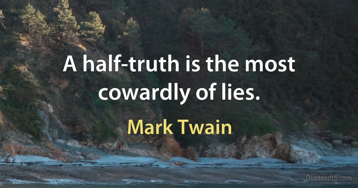 A half-truth is the most cowardly of lies. (Mark Twain)