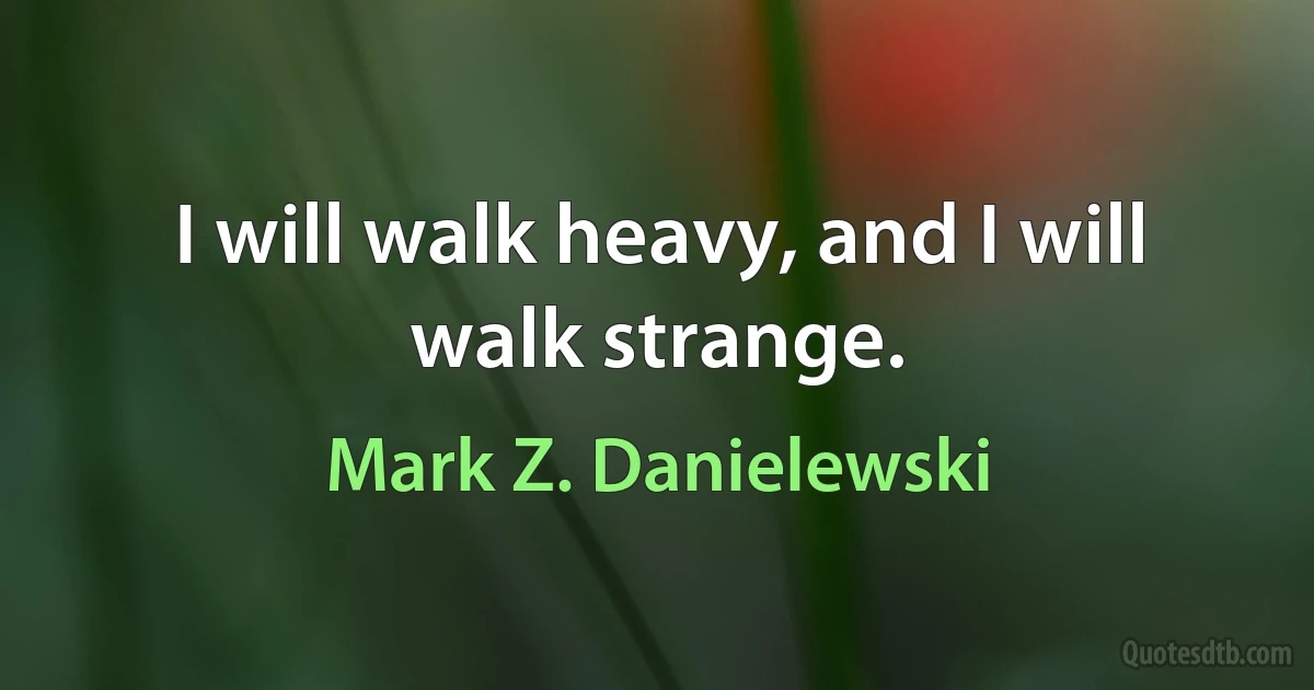 I will walk heavy, and I will walk strange. (Mark Z. Danielewski)