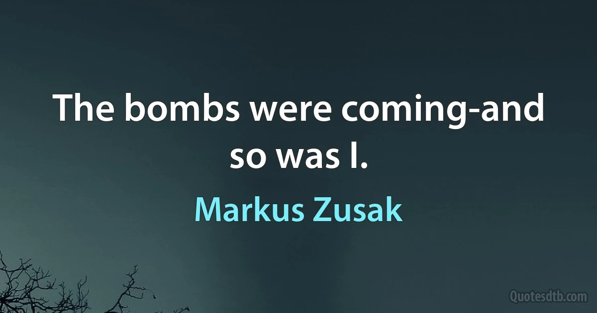 The bombs were coming-and so was I. (Markus Zusak)