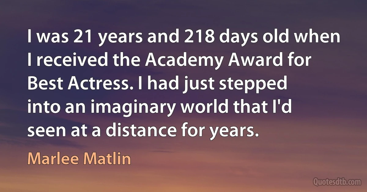 I was 21 years and 218 days old when I received the Academy Award for Best Actress. I had just stepped into an imaginary world that I'd seen at a distance for years. (Marlee Matlin)