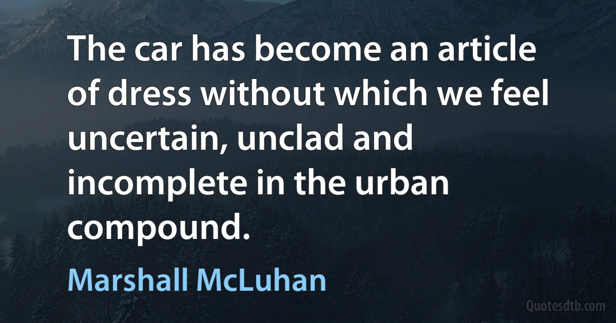 The car has become an article of dress without which we feel uncertain, unclad and incomplete in the urban compound. (Marshall McLuhan)